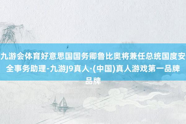 九游会体育好意思国国务卿鲁比奥将兼任总统国度安全事务助理-九游J9真人·(中国)真人游戏第一品牌