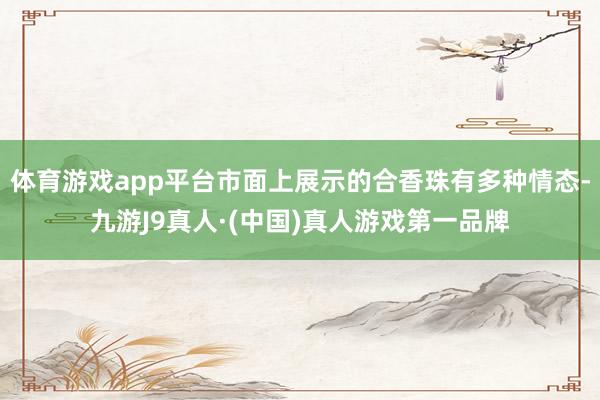 体育游戏app平台市面上展示的合香珠有多种情态-九游J9真人·(中国)真人游戏第一品牌