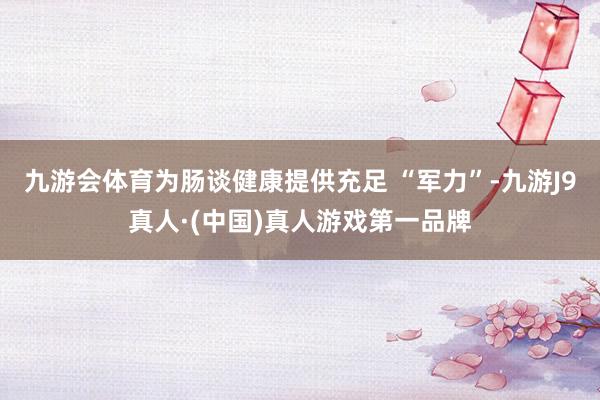 九游会体育为肠谈健康提供充足 “军力”-九游J9真人·(中国)真人游戏第一品牌