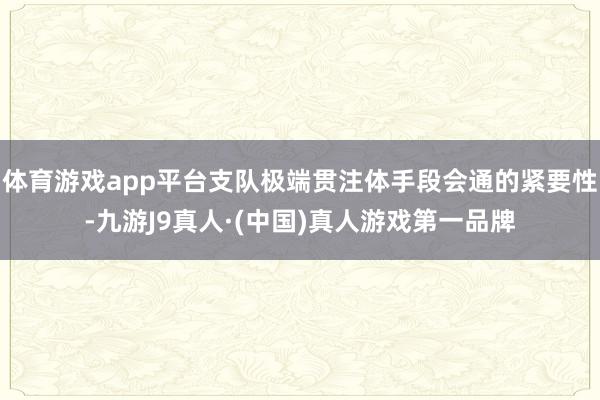 体育游戏app平台支队极端贯注体手段会通的紧要性-九游J9真人·(中国)真人游戏第一品牌