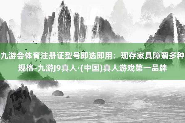 九游会体育注册证型号即选即用：现存家具障翳多种规格-九游J9真人·(中国)真人游戏第一品牌