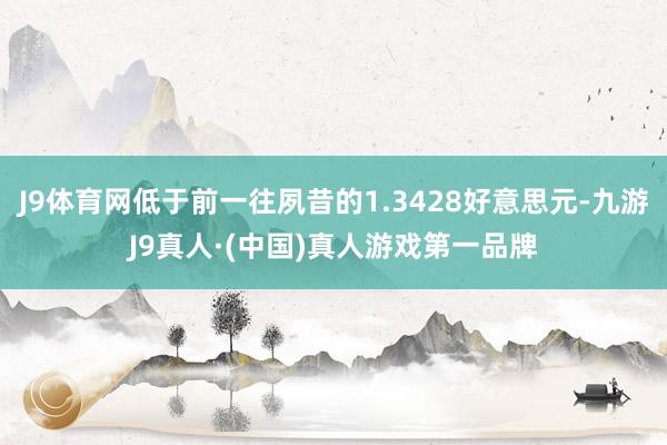 J9体育网低于前一往夙昔的1.3428好意思元-九游J9真人·(中国)真人游戏第一品牌