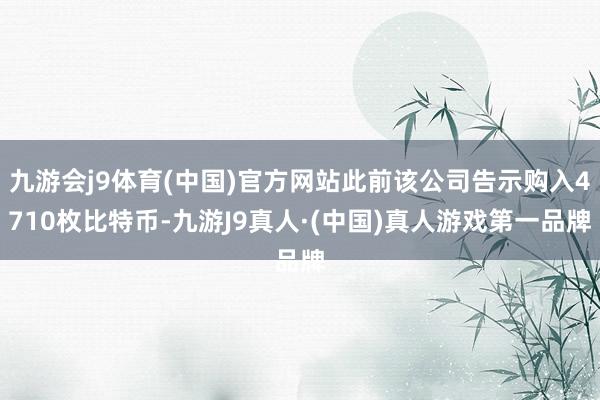 九游会j9体育(中国)官方网站此前该公司告示购入4710枚比特币-九游J9真人·(中国)真人游戏第一品牌
