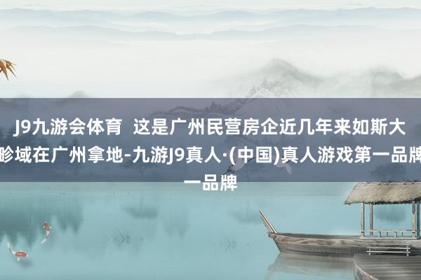 J9九游会体育  这是广州民营房企近几年来如斯大畛域在广州拿地-九游J9真人·(中国)真人游戏第一品牌