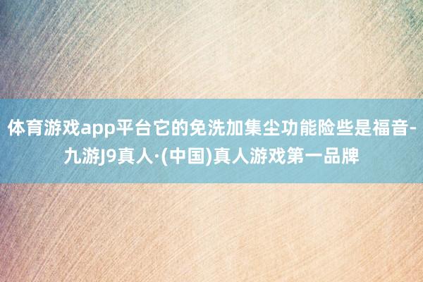 体育游戏app平台它的免洗加集尘功能险些是福音-九游J9真人·(中国)真人游戏第一品牌