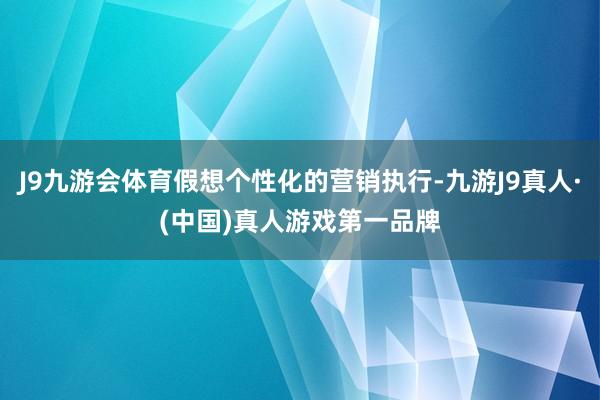 J9九游会体育假想个性化的营销执行-九游J9真人·(中国)真人游戏第一品牌
