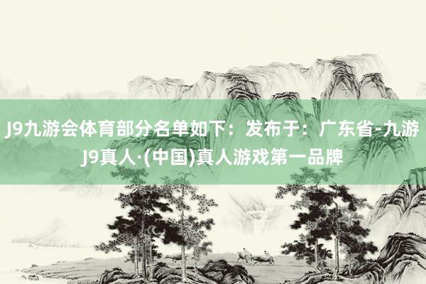 J9九游会体育部分名单如下：发布于：广东省-九游J9真人·(中国)真人游戏第一品牌