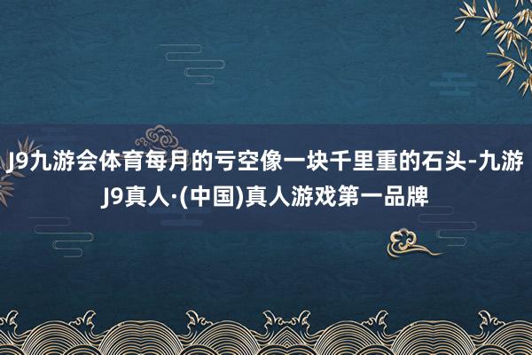 J9九游会体育每月的亏空像一块千里重的石头-九游J9真人·(中国)真人游戏第一品牌