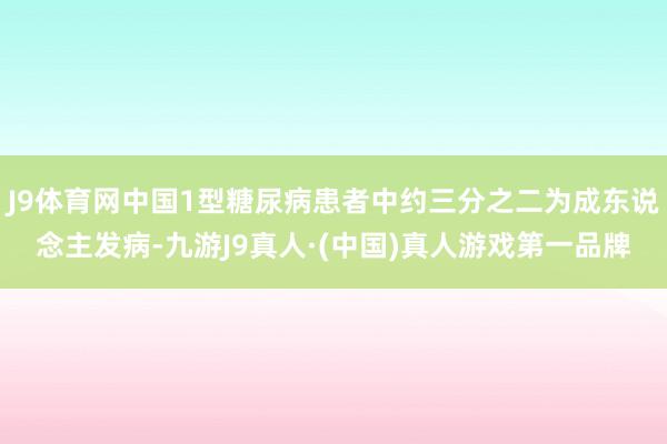 J9体育网中国1型糖尿病患者中约三分之二为成东说念主发病-九游J9真人·(中国)真人游戏第一品牌