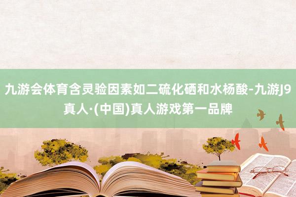 九游会体育含灵验因素如二硫化硒和水杨酸-九游J9真人·(中国)真人游戏第一品牌