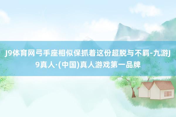 J9体育网弓手座相似保抓着这份超脱与不羁-九游J9真人·(中国)真人游戏第一品牌
