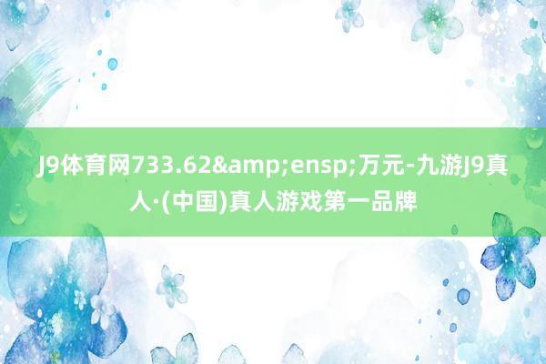 J9体育网733.62&ensp;万元-九游J9真人·(中国)真人游戏第一品牌