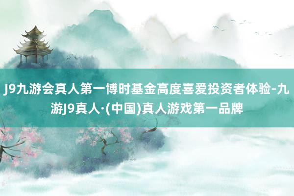 J9九游会真人第一博时基金高度喜爱投资者体验-九游J9真人·(中国)真人游戏第一品牌