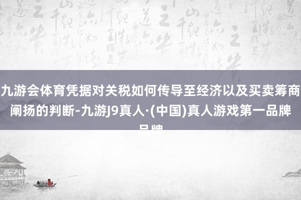 九游会体育凭据对关税如何传导至经济以及买卖筹商阐扬的判断-九游J9真人·(中国)真人游戏第一品牌
