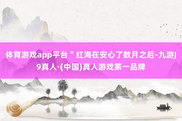 体育游戏app平台＂红海在安心了数月之后-九游J9真人·(中国)真人游戏第一品牌