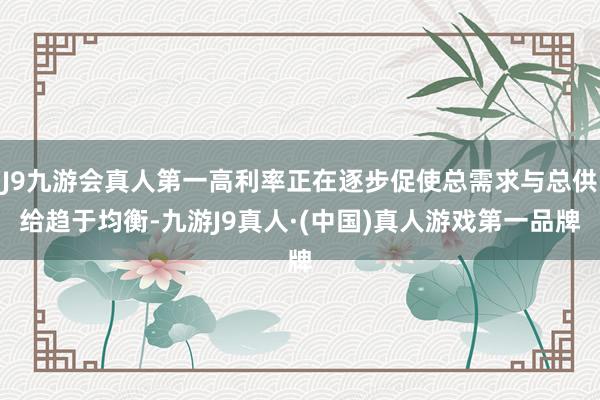 J9九游会真人第一高利率正在逐步促使总需求与总供给趋于均衡-九游J9真人·(中国)真人游戏第一品牌