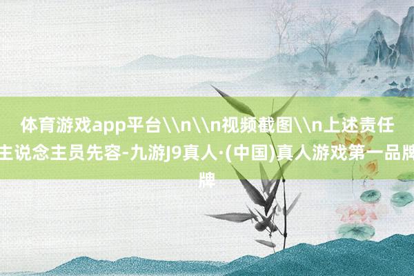 体育游戏app平台\n\n视频截图\n上述责任主说念主员先容-九游J9真人·(中国)真人游戏第一品牌
