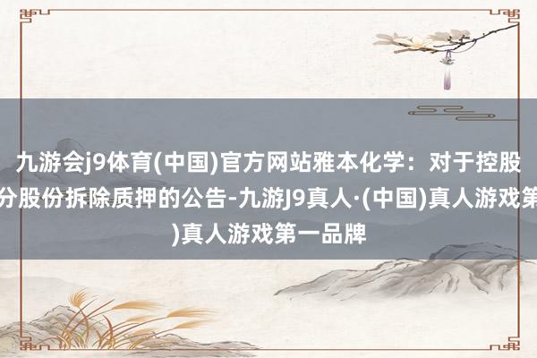 九游会j9体育(中国)官方网站雅本化学：对于控股推动部分股份拆除质押的公告-九游J9真人·(中国)真人游戏第一品牌