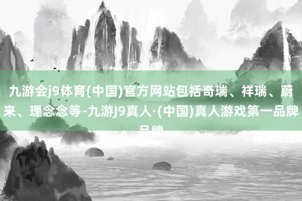 九游会j9体育(中国)官方网站包括奇瑞、祥瑞、蔚来、理念念等-九游J9真人·(中国)真人游戏第一品牌