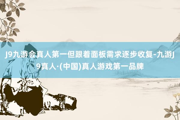 J9九游会真人第一但跟着面板需求逐步收复-九游J9真人·(中国)真人游戏第一品牌