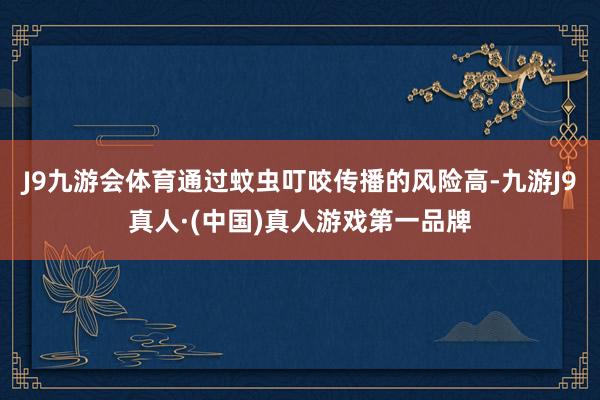 J9九游会体育通过蚊虫叮咬传播的风险高-九游J9真人·(中国)真人游戏第一品牌