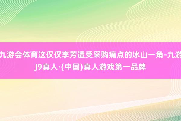 九游会体育这仅仅李芳遭受采购痛点的冰山一角-九游J9真人·(中国)真人游戏第一品牌
