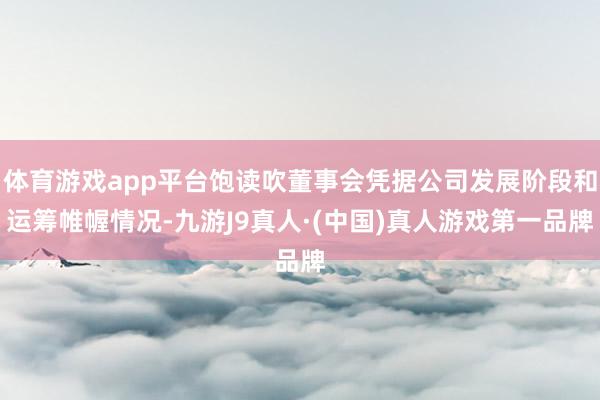 体育游戏app平台饱读吹董事会凭据公司发展阶段和运筹帷幄情况-九游J9真人·(中国)真人游戏第一品牌