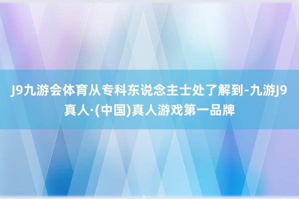 J9九游会体育从专科东说念主士处了解到-九游J9真人·(中国)真人游戏第一品牌