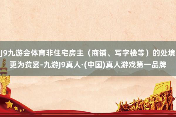 J9九游会体育非住宅房主（商铺、写字楼等）的处境更为贫窭-九游J9真人·(中国)真人游戏第一品牌