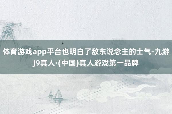 体育游戏app平台也明白了敌东说念主的士气-九游J9真人·(中国)真人游戏第一品牌