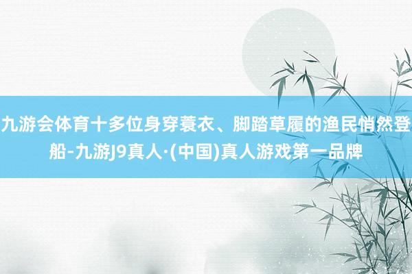 九游会体育十多位身穿蓑衣、脚踏草履的渔民悄然登船-九游J9真人·(中国)真人游戏第一品牌