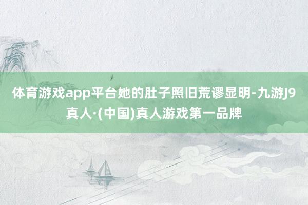 体育游戏app平台她的肚子照旧荒谬显明-九游J9真人·(中国)真人游戏第一品牌