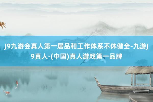 J9九游会真人第一居品和工作体系不休健全-九游J9真人·(中国)真人游戏第一品牌