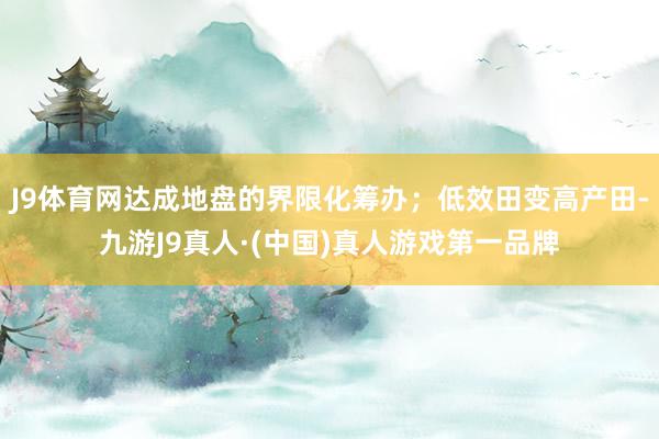 J9体育网达成地盘的界限化筹办；低效田变高产田-九游J9真人·(中国)真人游戏第一品牌