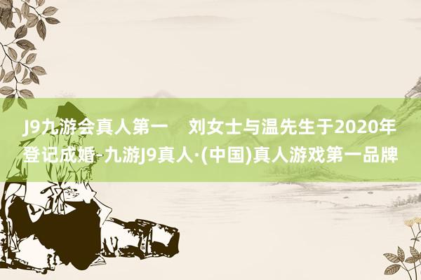 J9九游会真人第一    刘女士与温先生于2020年登记成婚-九游J9真人·(中国)真人游戏第一品牌