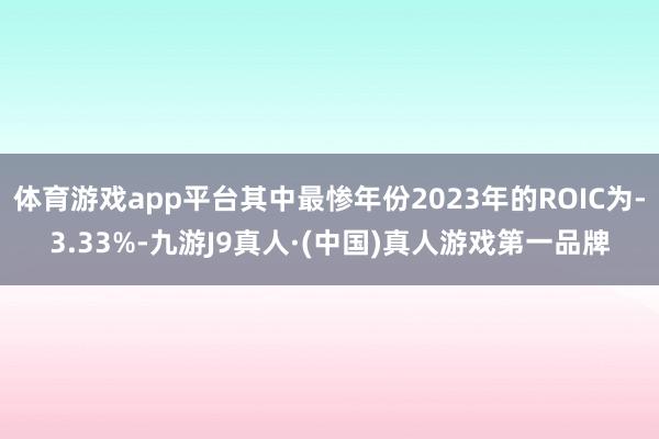 体育游戏app平台其中最惨年份2023年的ROIC为-3.33%-九游J9真人·(中国)真人游戏第一品牌