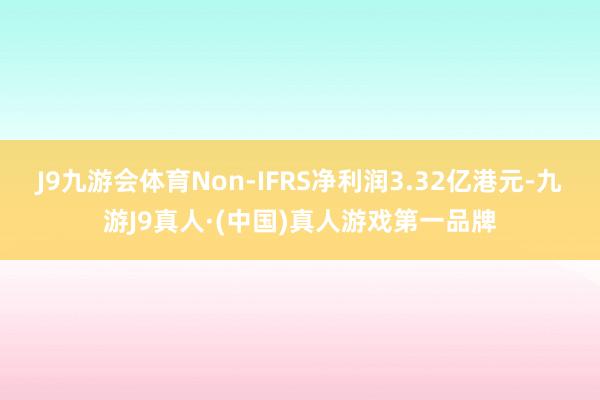 J9九游会体育Non-IFRS净利润3.32亿港元-九游J9真人·(中国)真人游戏第一品牌