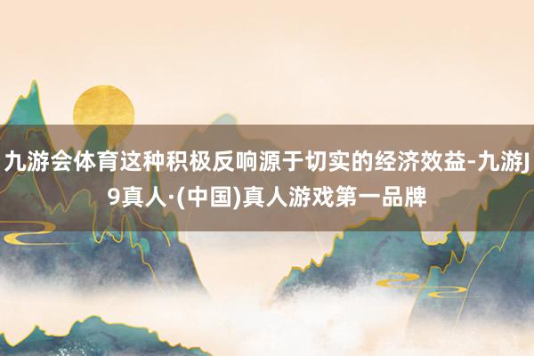 九游会体育这种积极反响源于切实的经济效益-九游J9真人·(中国)真人游戏第一品牌
