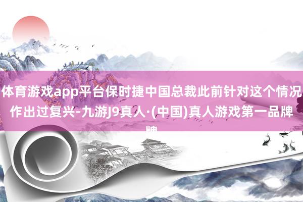 体育游戏app平台保时捷中国总裁此前针对这个情况作出过复兴-九游J9真人·(中国)真人游戏第一品牌