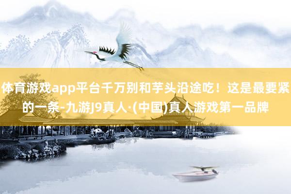 体育游戏app平台千万别和芋头沿途吃!这是最要紧的一条-九游J9真人·(中国)真人游戏第一品牌
