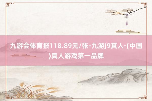 九游会体育报118.89元/张-九游J9真人·(中国)真人游戏第一品牌