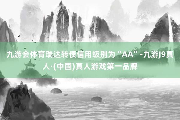 九游会体育瑞达转债信用级别为“AA”-九游J9真人·(中国)真人游戏第一品牌