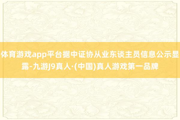 体育游戏app平台据中证协从业东谈主员信息公示显露-九游J9真人·(中国)真人游戏第一品牌