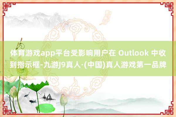 体育游戏app平台受影响用户在 Outlook 中收到指示框-九游J9真人·(中国)真人游戏第一品牌