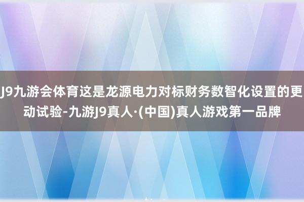 J9九游会体育这是龙源电力对标财务数智化设置的更动试验-九游J9真人·(中国)真人游戏第一品牌