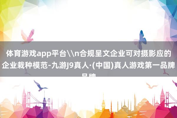 体育游戏app平台\n合规呈文企业可对摄影应的企业栽种模范-九游J9真人·(中国)真人游戏第一品牌