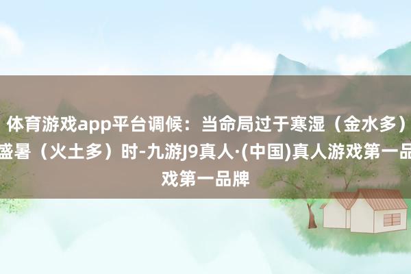 体育游戏app平台调候：当命局过于寒湿（金水多）或盛暑（火土多）时-九游J9真人·(中国)真人游戏第一品牌