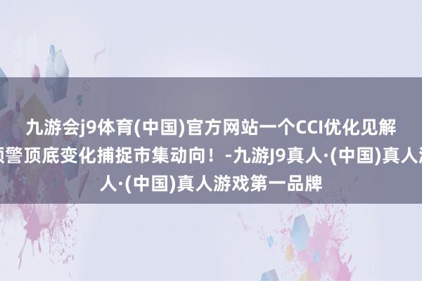 九游会j9体育(中国)官方网站一个CCI优化见解，通过提前预警顶底变化捕捉市集动向！-九游J9真人·(中国)真人游戏第一品牌