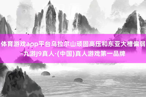 体育游戏app平台乌拉尔山顽固高压和东亚大槽偏弱-九游J9真人·(中国)真人游戏第一品牌