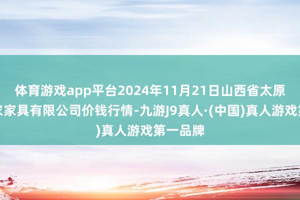 体育游戏app平台2024年11月21日山西省太原市河西农家具有限公司价钱行情-九游J9真人·(中国)真人游戏第一品牌